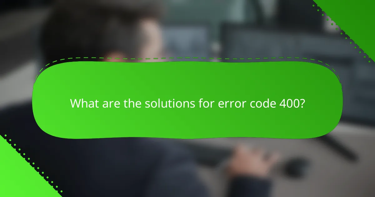 What are the solutions for error code 400?